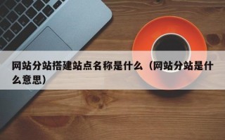 拉萨网站分站搭建站点名称是什么（网站分站是什么意思）