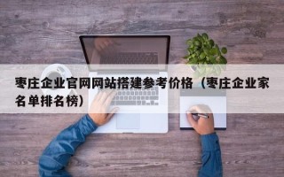 拉萨枣庄企业官网网站搭建参考价格（枣庄企业家名单排名榜）