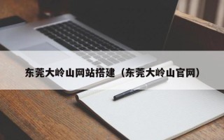 拉萨东莞大岭山网站搭建（东莞大岭山官网）