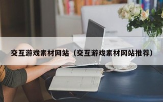 拉萨交互游戏素材网站（交互游戏素材网站推荐）