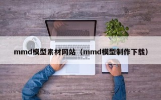拉萨mmd模型素材网站（mmd模型制作下载）