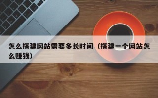 拉萨怎么搭建网站需要多长时间（搭建一个网站怎么赚钱）