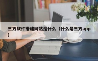 拉萨三方软件搭建网站是什么（什么是三方app）