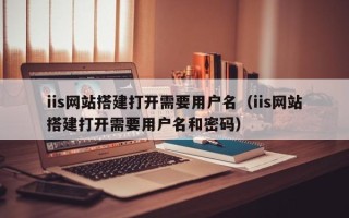 拉萨iis网站搭建打开需要用户名（iis网站搭建打开需要用户名和密码）