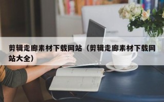 拉萨剪辑走廊素材下载网站（剪辑走廊素材下载网站大全）