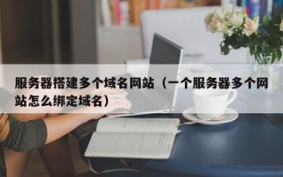 拉萨服务器搭建多个域名网站（一个服务器多个网站怎么绑定域名）