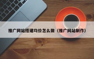 拉萨推广网站搭建均价怎么做（推广网站制作）