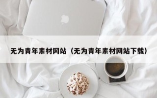 拉萨无为青年素材网站（无为青年素材网站下载）