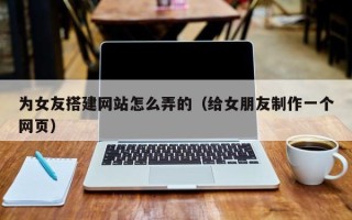 拉萨为女友搭建网站怎么弄的（给女朋友制作一个网页）