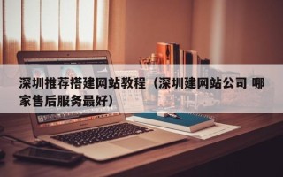 拉萨深圳推荐搭建网站教程（深圳建网站公司 哪家售后服务最好）