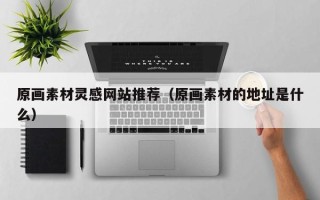 拉萨原画素材灵感网站推荐（原画素材的地址是什么）