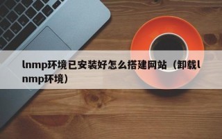 拉萨lnmp环境已安装好怎么搭建网站（卸载lnmp环境）
