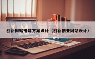 拉萨创新网站搭建方案设计（创新创业网站设计）