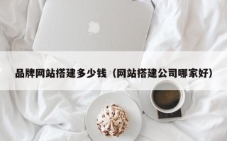 拉萨品牌网站搭建多少钱（网站搭建公司哪家好）